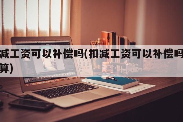扣减工资可以补偿吗(扣减工资可以补偿吗怎么算)