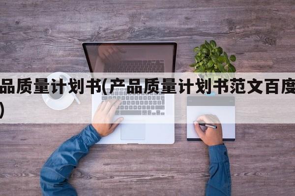 产品质量计划书(产品质量计划书范文百度文库)